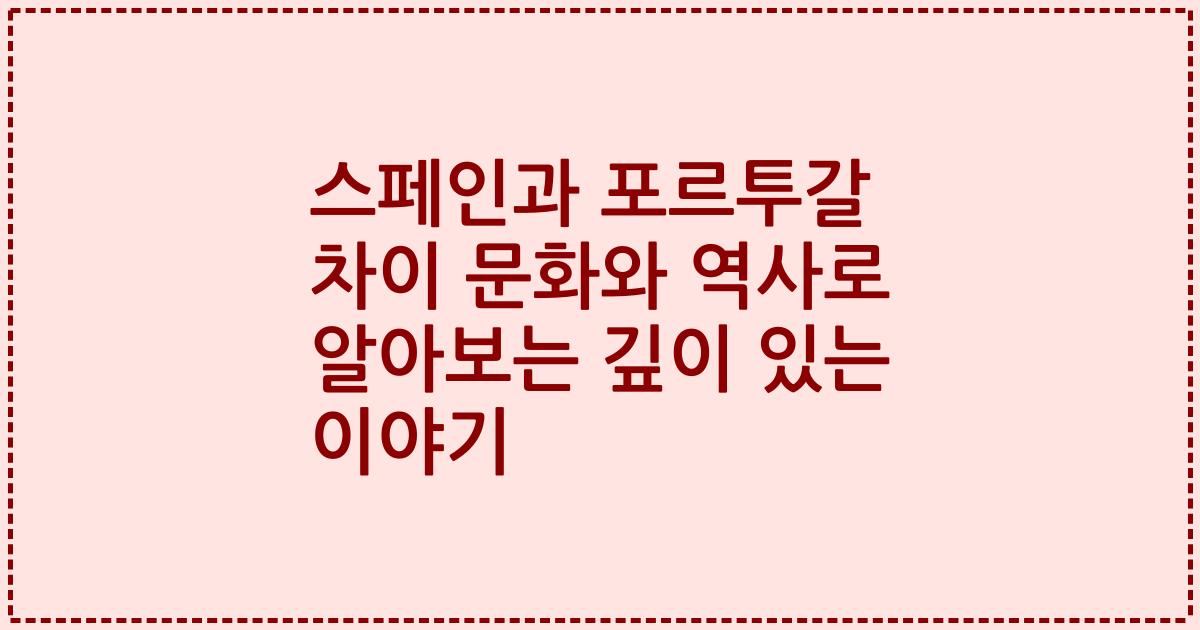 스페인과 포르투갈 차이 문화와 역사로 알아보는 깊이 있는 이야기