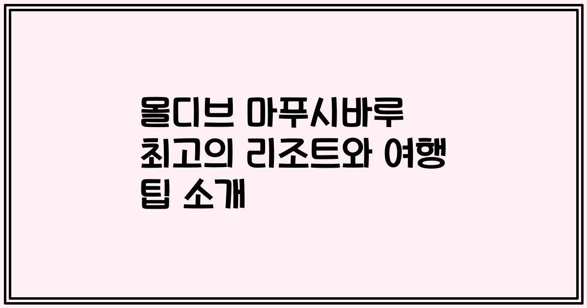 몰디브 마푸시바루 최고의 리조트와 여행 팁 소개
