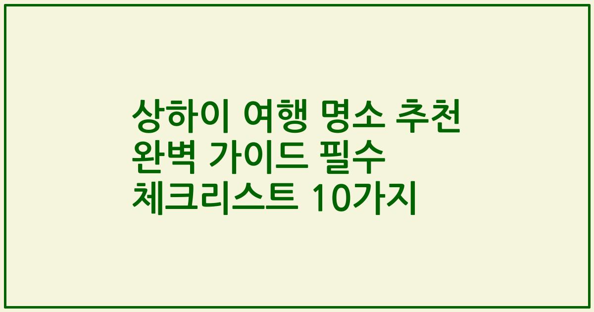 상하이 여행 명소 추천 완벽 가이드 필수 체크리스트 10가지