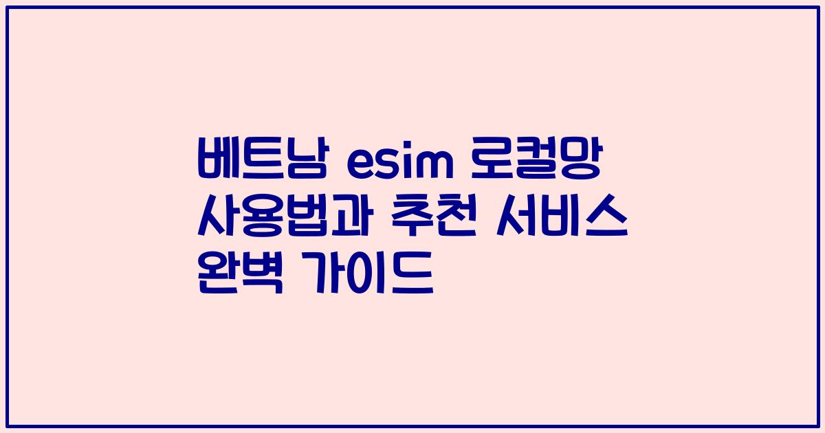 베트남 esim 로컬망 사용법과 추천 서비스 완벽 가이드