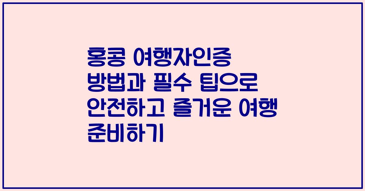 홍콩 여행자인증 방법과 필수 팁으로 안전하고 즐거운 여행 준비하기