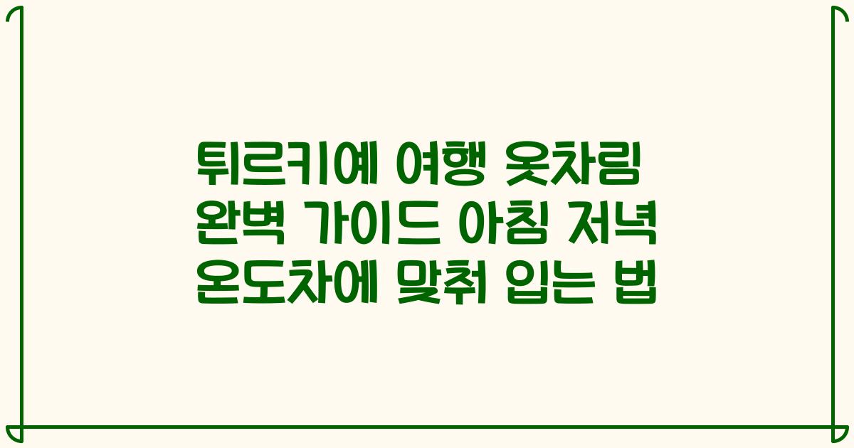 튀르키예 여행 옷차림 완벽 가이드 아침 저녁 온도차에 맞춰 입는 법