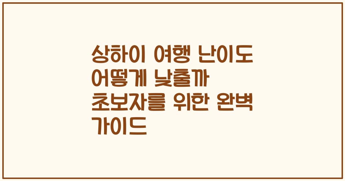 상하이 여행 난이도 어떻게 낮출까 초보자를 위한 완벽 가이드