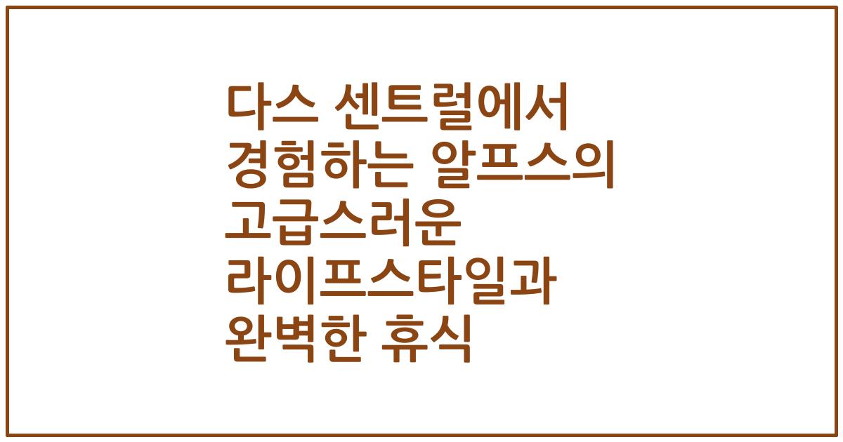 다스 센트럴에서 경험하는 알프스의 고급스러운 라이프스타일과 완벽한 휴식