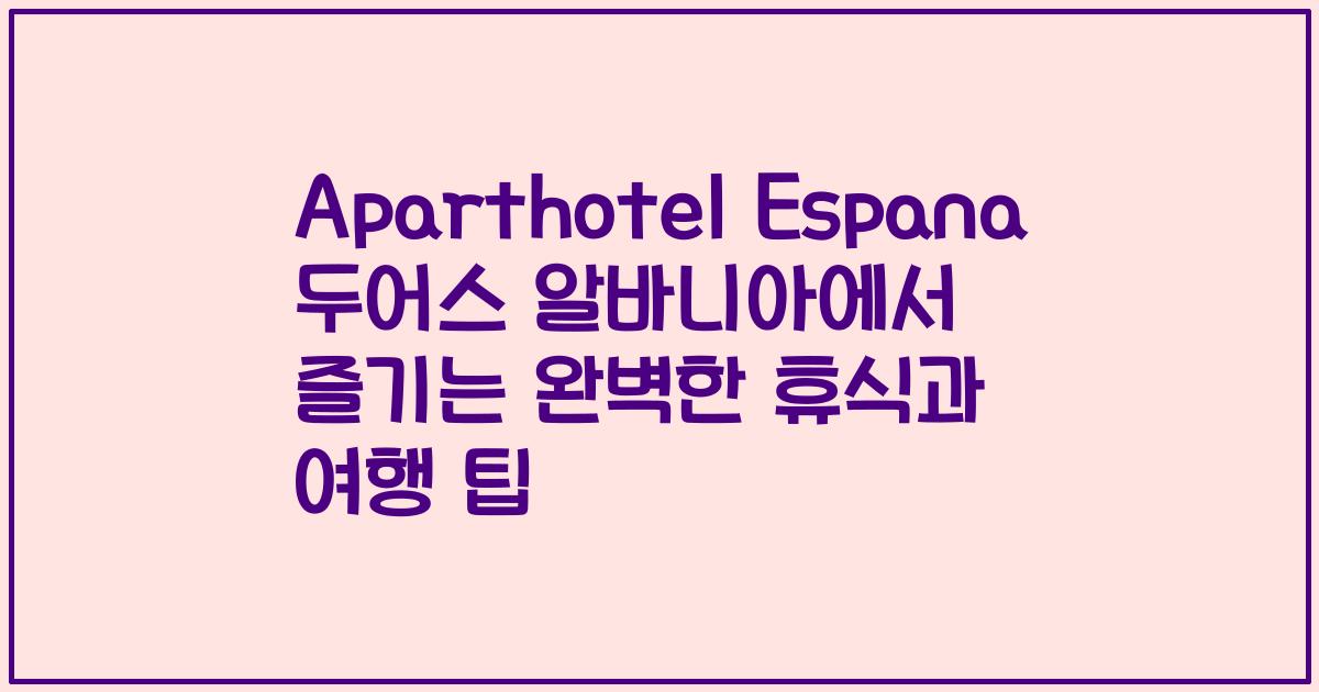 Aparthotel Espana 두어스 알바니아에서 즐기는 완벽한 휴식과 여행 팁