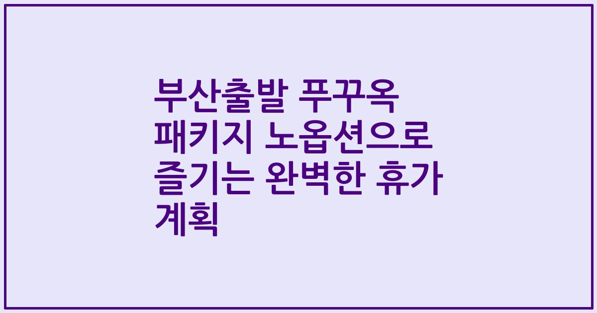 부산출발 푸꾸옥 패키지 노옵션으로 즐기는 완벽한 휴가 계획