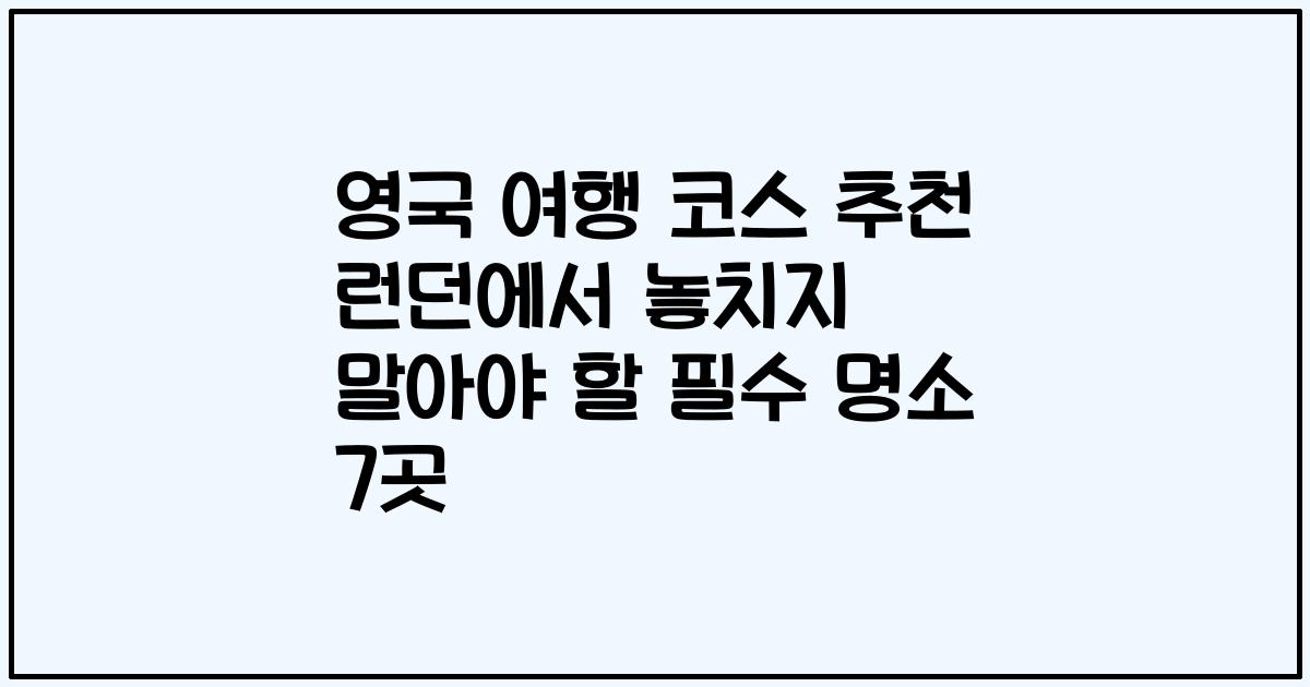 영국 여행 코스 추천 런던에서 놓치지 말아야 할 필수 명소 7곳