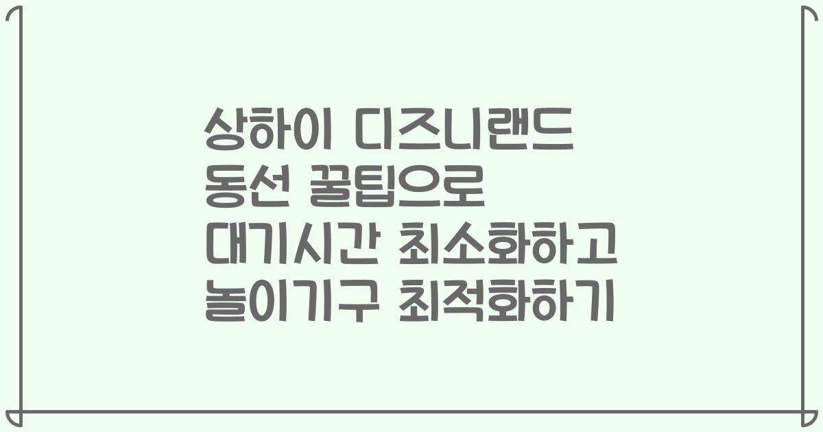 상하이 디즈니랜드 동선 꿀팁으로 대기시간 최소화하고 놀이기구 최적화하기