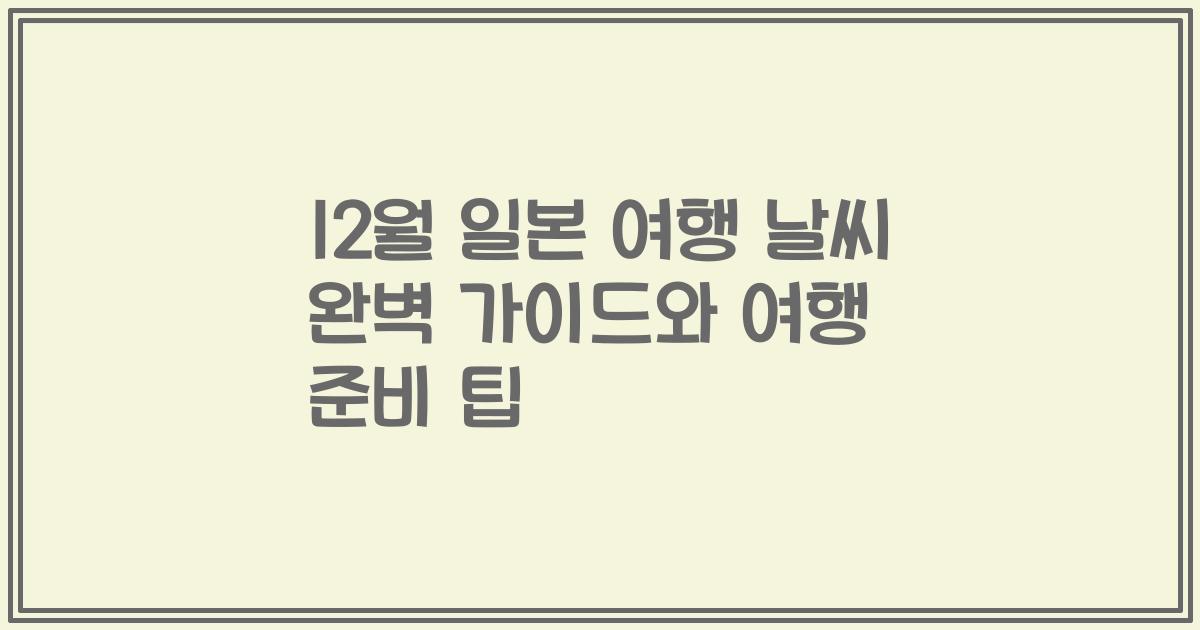 12월 일본 여행 날씨 완벽 가이드와 여행 준비 팁