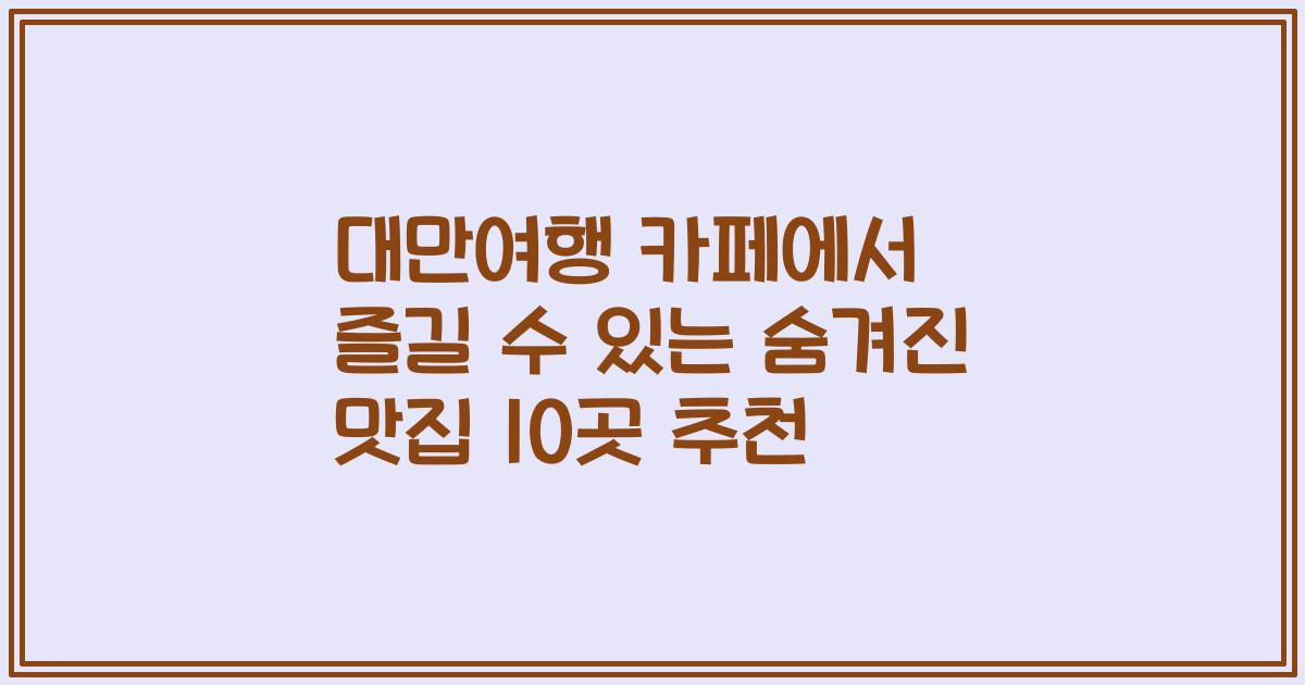 대만여행 카페에서 즐길 수 있는 숨겨진 맛집 10곳 추천