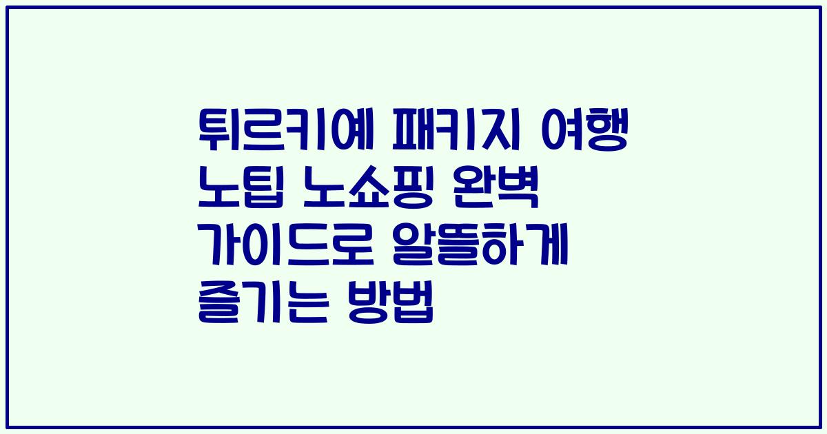 튀르키예 패키지 여행 노팁 노쇼핑 완벽 가이드로 알뜰하게 즐기는 방법