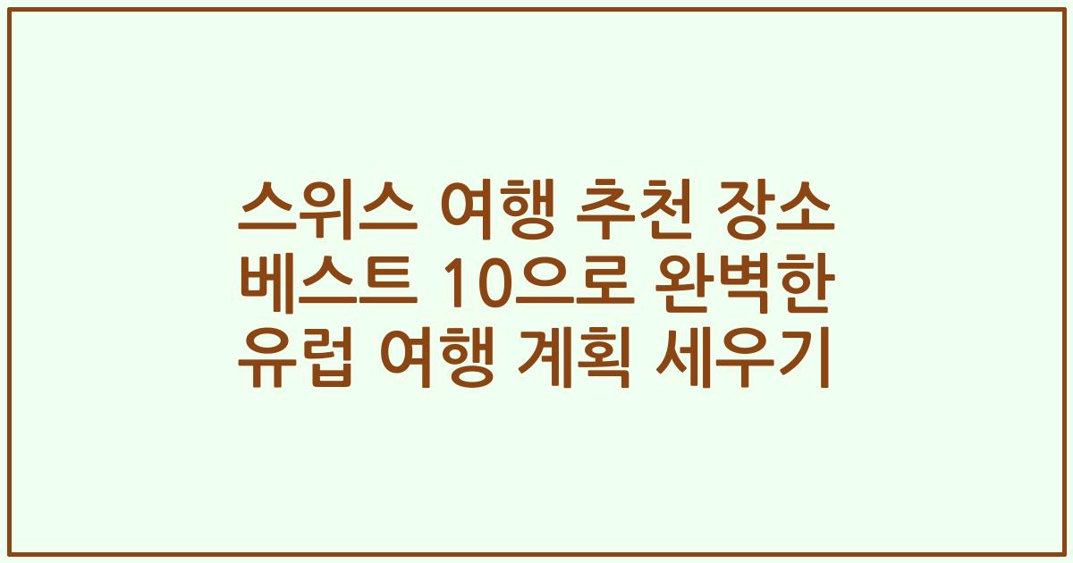 스위스 여행 추천 장소 베스트 10으로 완벽한 유럽 여행 계획 세우기