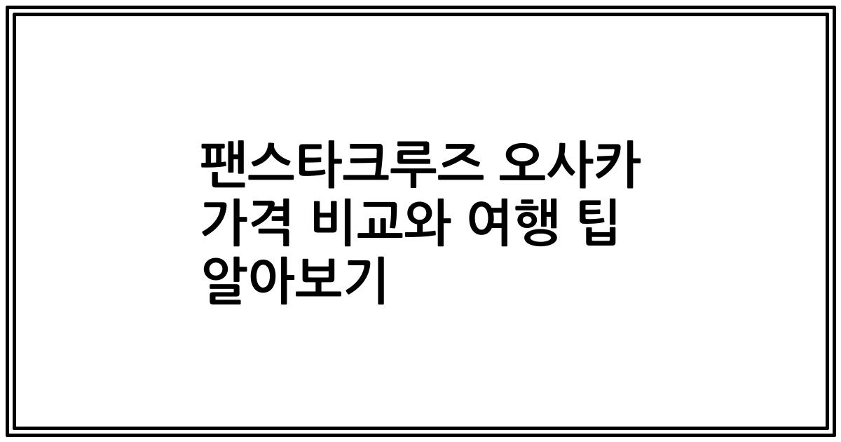 팬스타크루즈 오사카 가격 비교와 여행 팁 알아보기