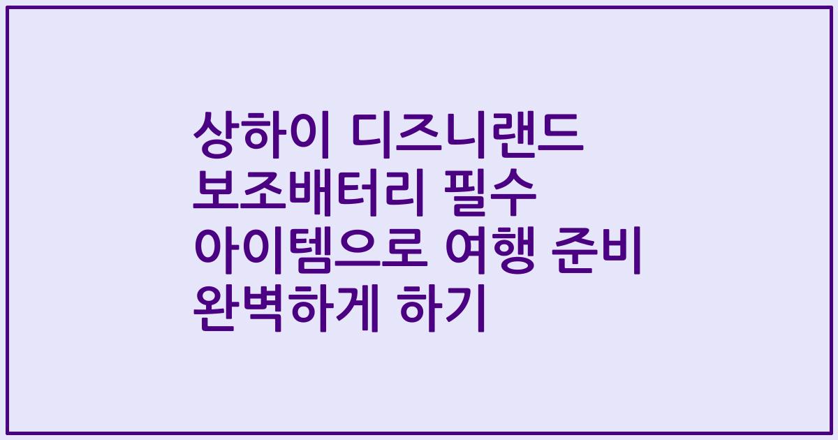 상하이 디즈니랜드 보조배터리 필수 아이템으로 여행 준비 완벽하게 하기