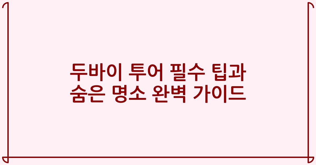 두바이 투어 필수 팁과 숨은 명소 완벽 가이드