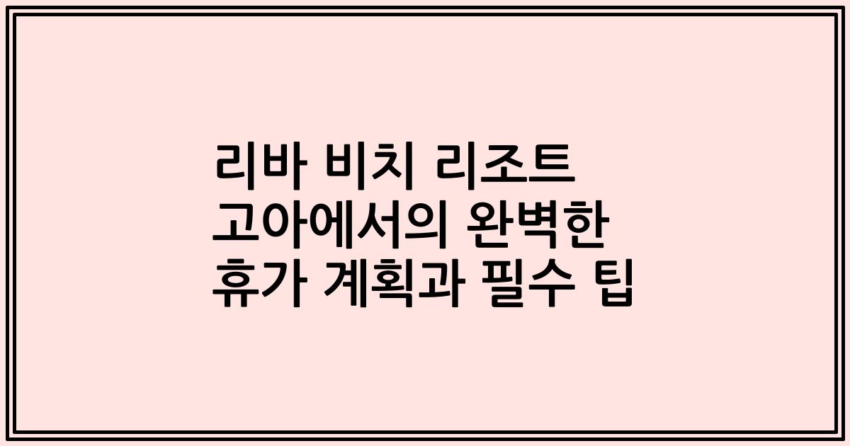 리바 비치 리조트 고아에서의 완벽한 휴가 계획과 필수 팁