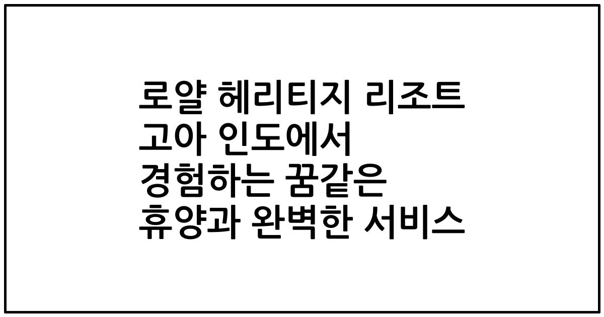로얄 헤리티지 리조트 고아 인도에서 경험하는 꿈같은 휴양과 완벽한 서비스