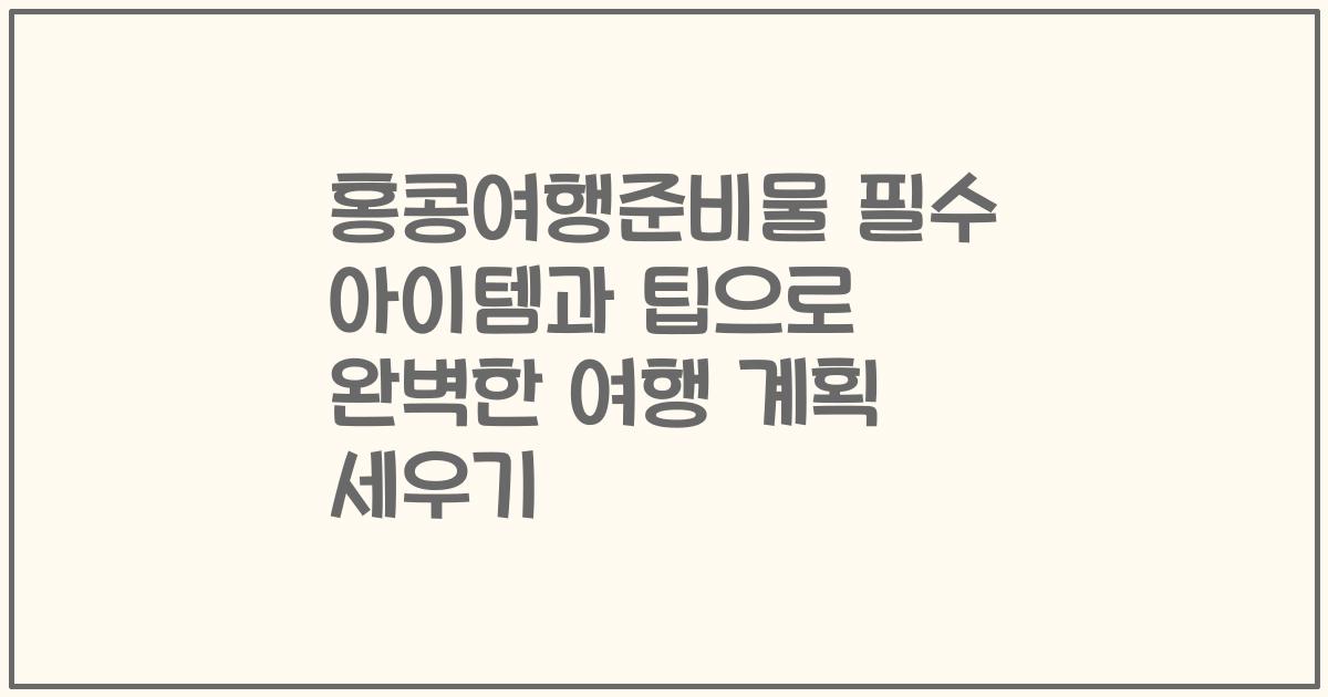 홍콩여행준비물 필수 아이템과 팁으로 완벽한 여행 계획 세우기