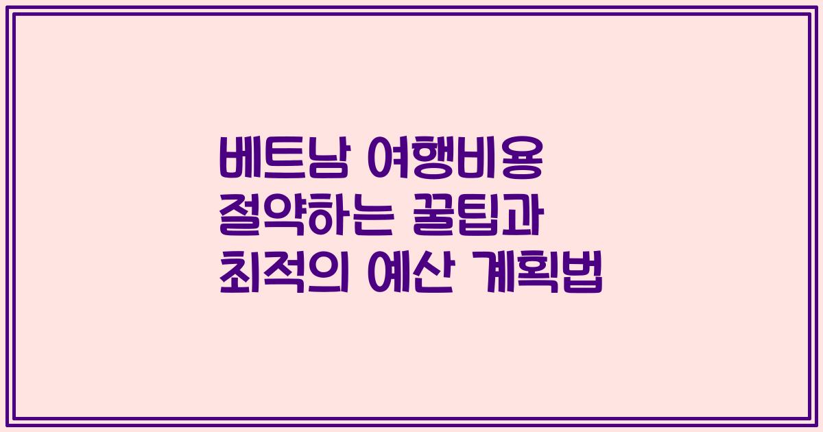 베트남 여행비용 절약하는 꿀팁과 최적의 예산 계획법