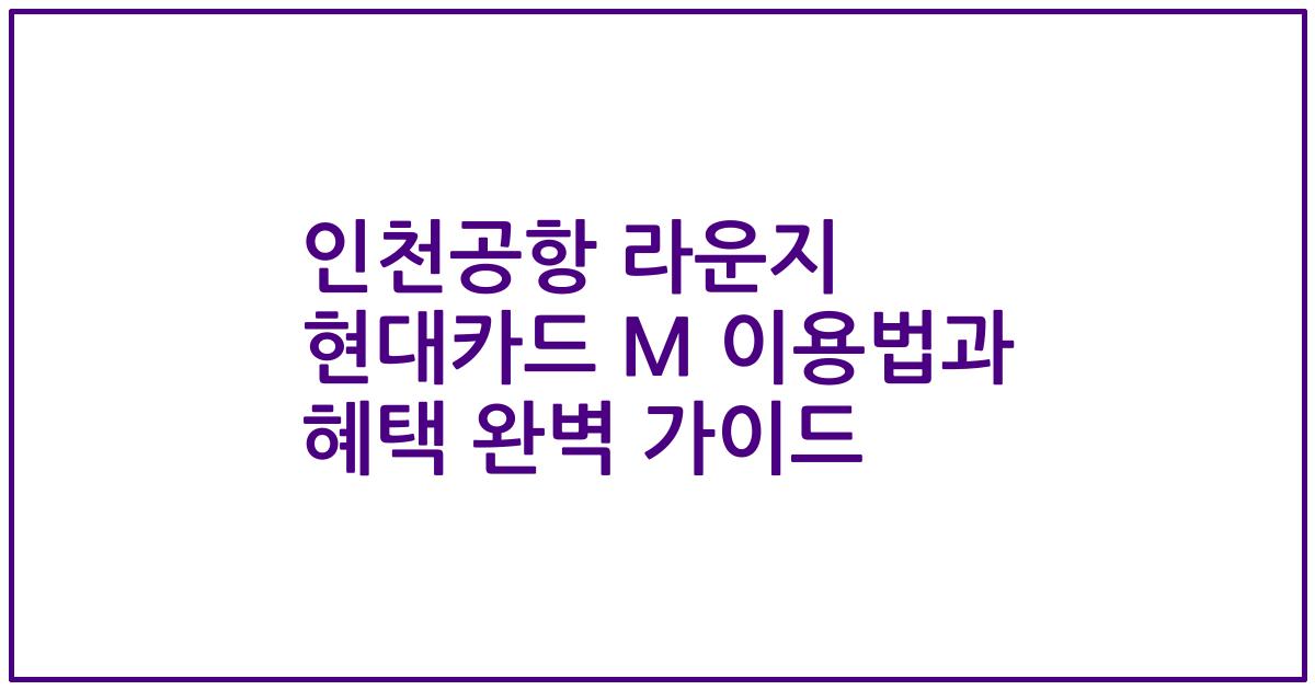 인천공항 라운지 현대카드 M 이용법과 혜택 완벽 가이드