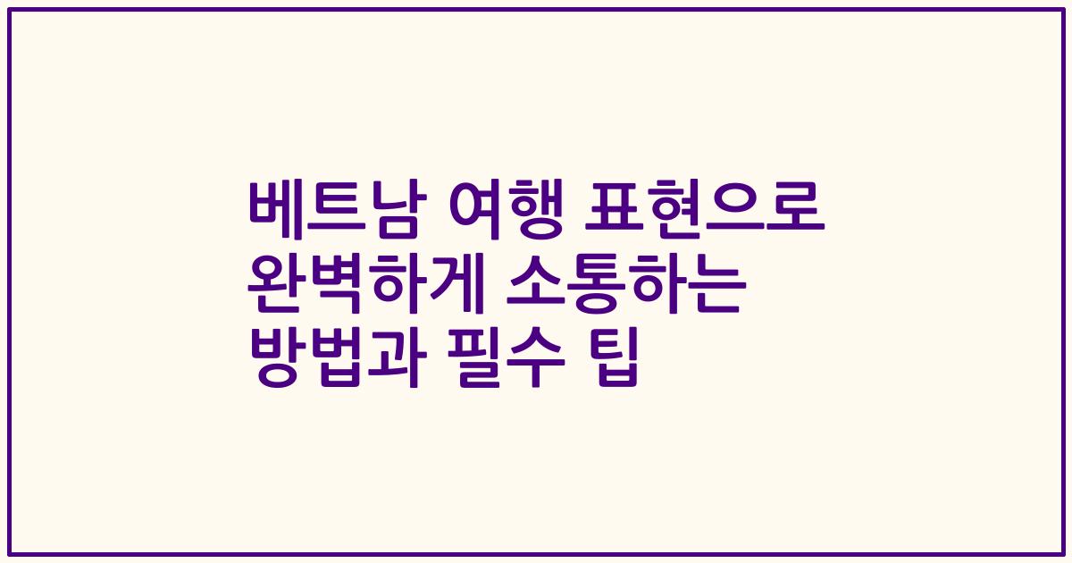 베트남 여행 표현으로 완벽하게 소통하는 방법과 필수 팁