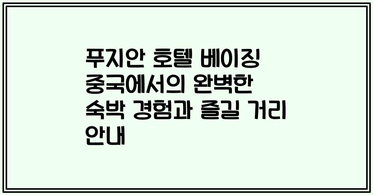 푸지안 호텔 베이징 중국에서의 완벽한 숙박 경험과 즐길 거리 안내
