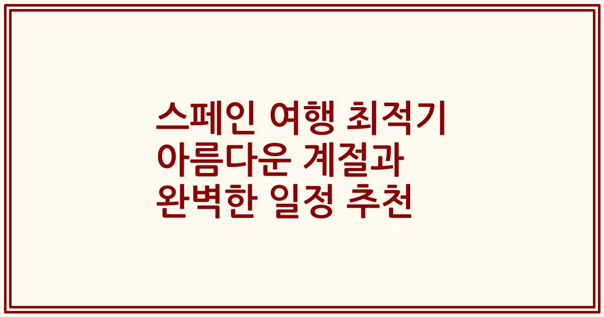 스페인 여행 최적기 아름다운 계절과 완벽한 일정 추천