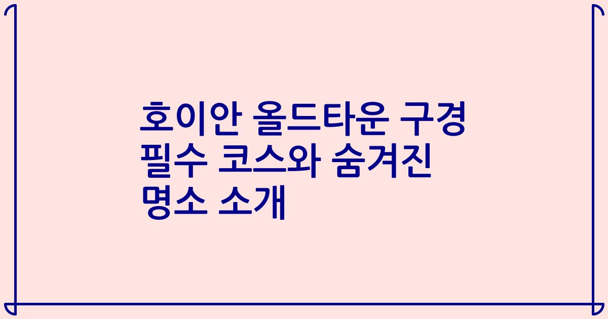 호이안 올드타운 구경 필수 코스와 숨겨진 명소 소개