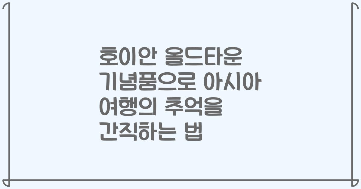호이안 올드타운 기념품으로 아시아 여행의 추억을 간직하는 법