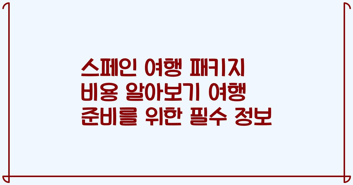 스페인 여행 패키지 비용 알아보기 여행 준비를 위한 필수 정보
