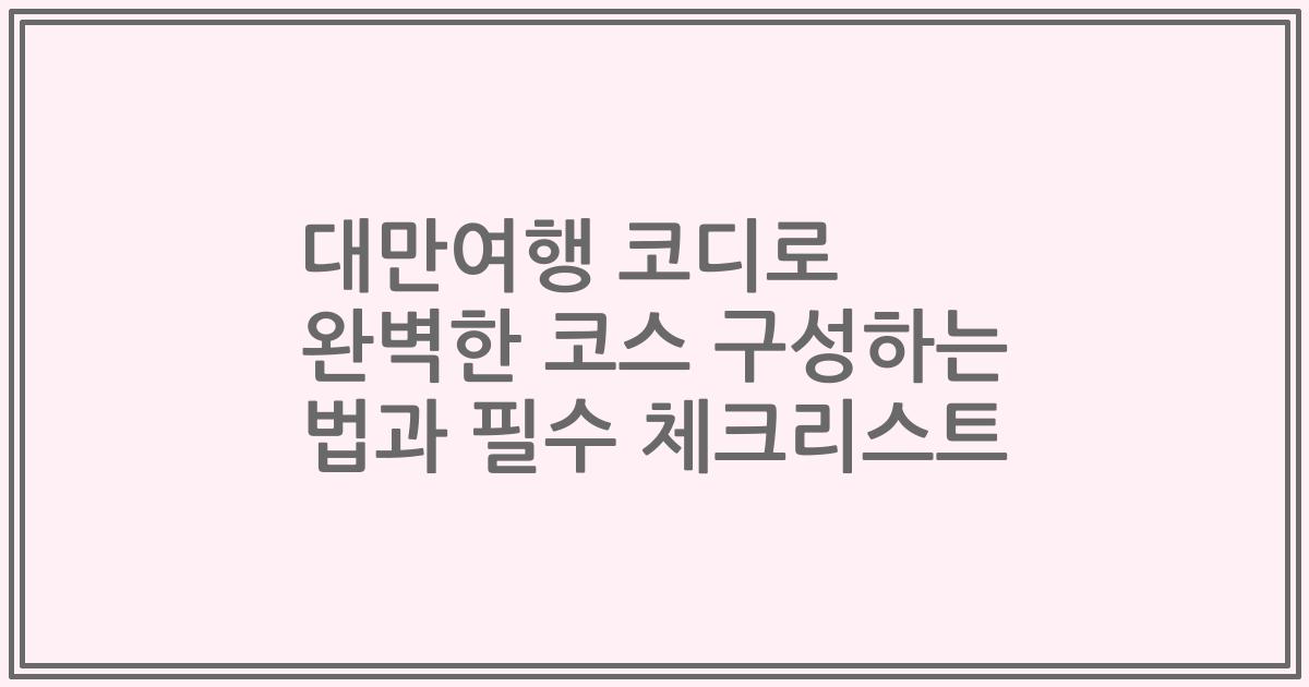 대만여행 코디로 완벽한 코스 구성하는 법과 필수 체크리스트