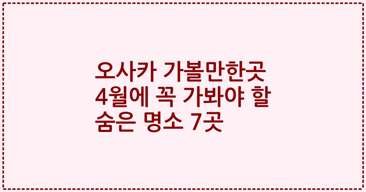 오사카 가볼만한곳 4월에 꼭 가봐야 할 숨은 명소 7곳
