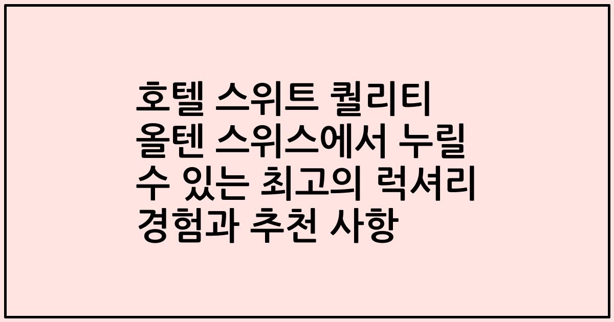 호텔 스위트 퀄리티 올텐 스위스에서 누릴 수 있는 최고의 럭셔리 경험과 추천 사항