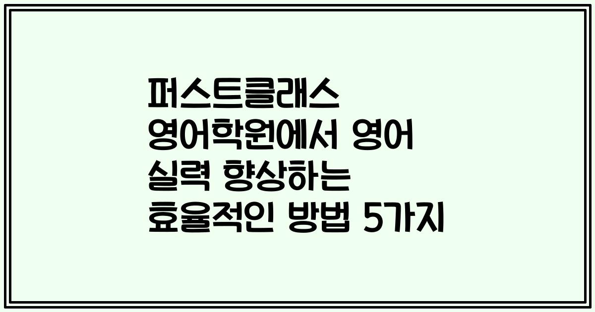 퍼스트클래스 영어학원에서 영어 실력 향상하는 효율적인 방법 5가지