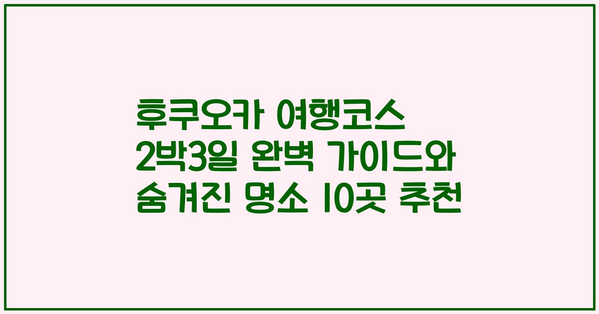 후쿠오카 여행코스 2박3일 완벽 가이드와 숨겨진 명소 10곳 추천