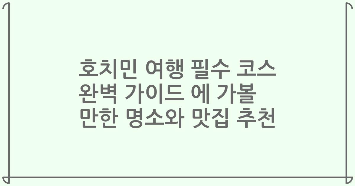 호치민 여행 필수 코스 완벽 가이드 에 가볼 만한 명소와 맛집 추천