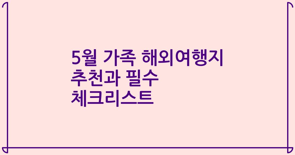 5월 가족 해외여행지 추천과 필수 체크리스트