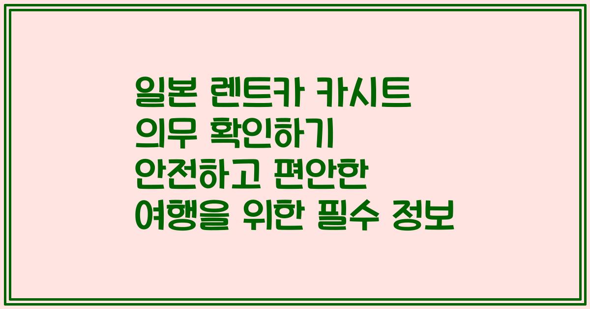 일본 렌트카 카시트 의무 확인하기 안전하고 편안한 여행을 위한 필수 정보