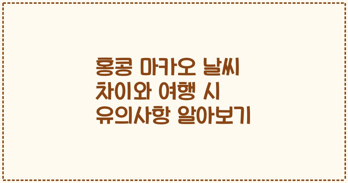 홍콩 마카오 날씨 차이와 여행 시 유의사항 알아보기