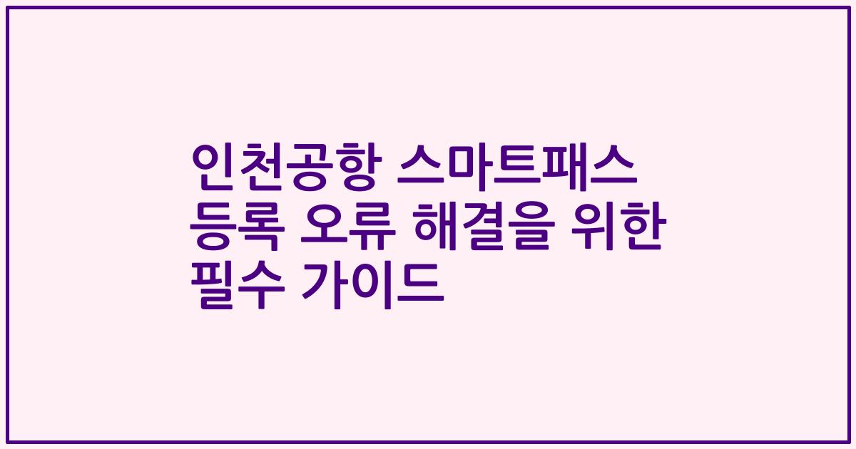 인천공항 스마트패스 등록 오류 해결을 위한 필수 가이드