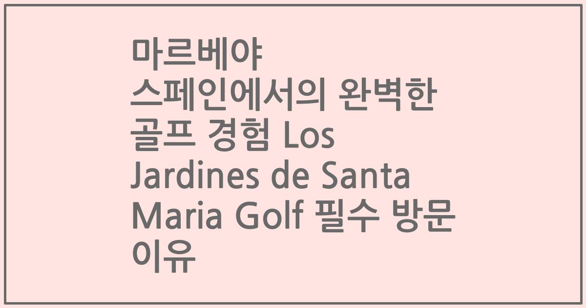 마르베야 스페인에서의 완벽한 골프 경험 Los Jardines de Santa Maria Golf 필수 방문 이유