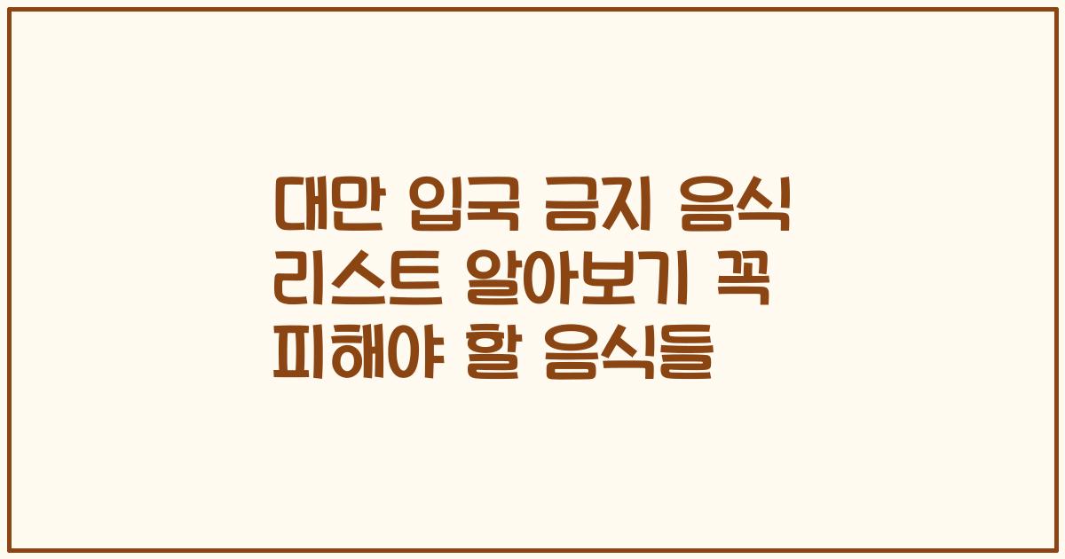 대만 입국 금지 음식 리스트 알아보기 꼭 피해야 할 음식들