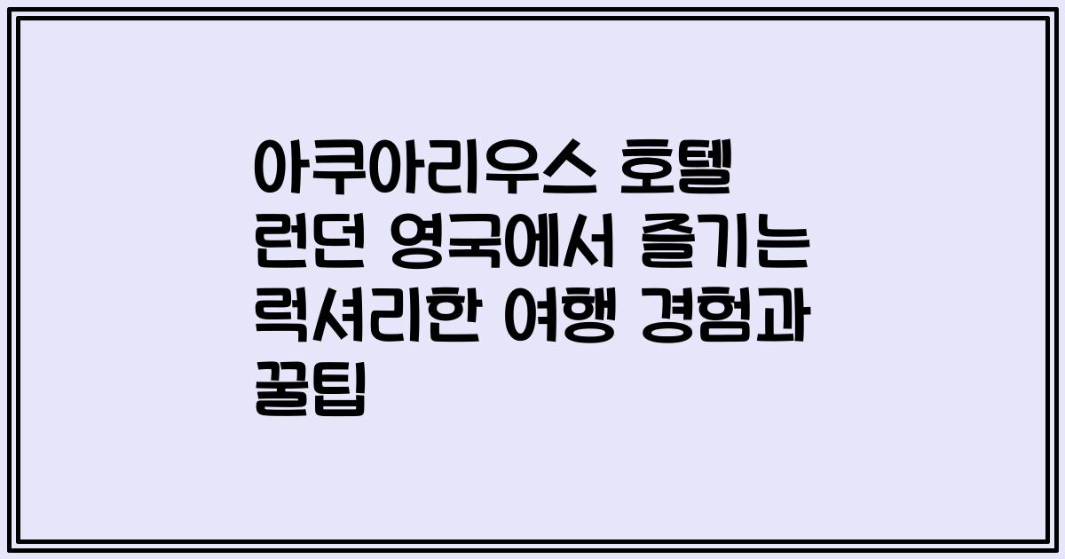 아쿠아리우스 호텔 런던 영국에서 즐기는 럭셔리한 여행 경험과 꿀팁