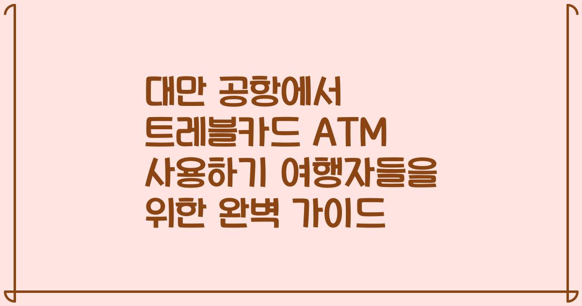 대만 공항에서 트레블카드 ATM 사용하기 여행자들을 위한 완벽 가이드