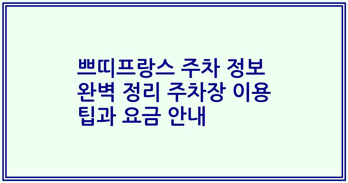 쁘띠프랑스 주차 정보 완벽 정리 주차장 이용 팁과 요금 안내