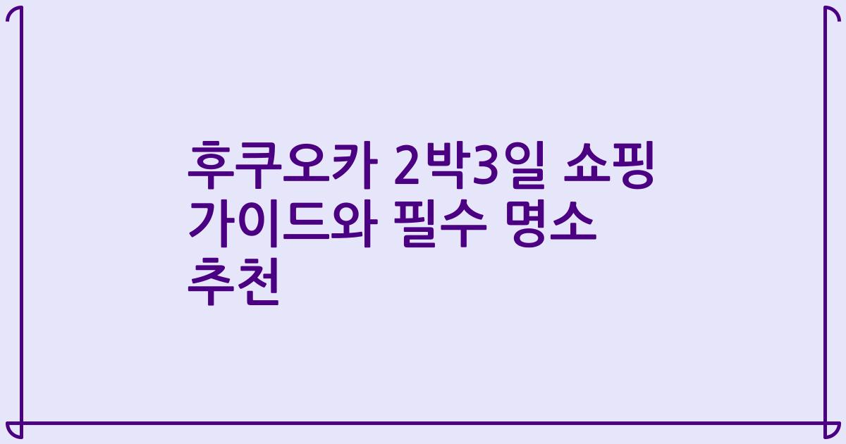 후쿠오카 2박3일 쇼핑 가이드와 필수 명소 추천
