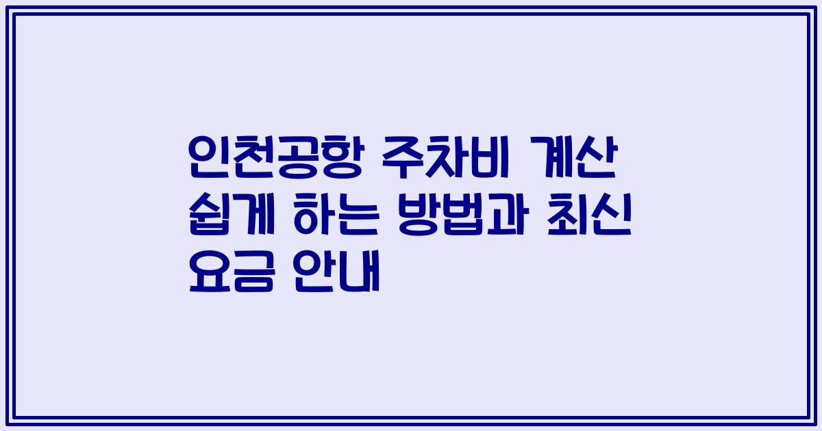 인천공항 주차비 계산 쉽게 하는 방법과 최신 요금 안내