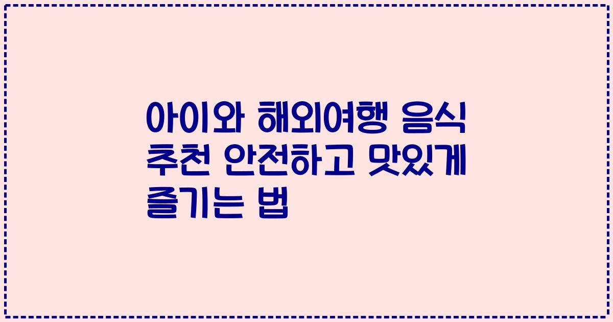아이와 해외여행 음식 추천 안전하고 맛있게 즐기는 법