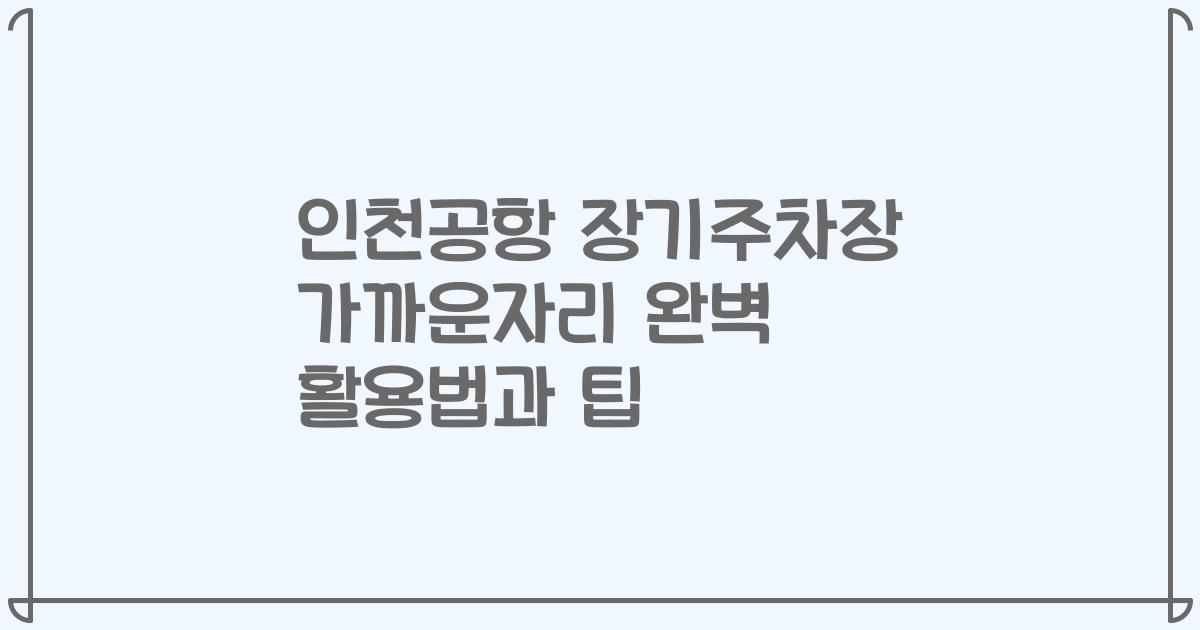 인천공항 장기주차장 가까운자리 완벽 활용법과 팁