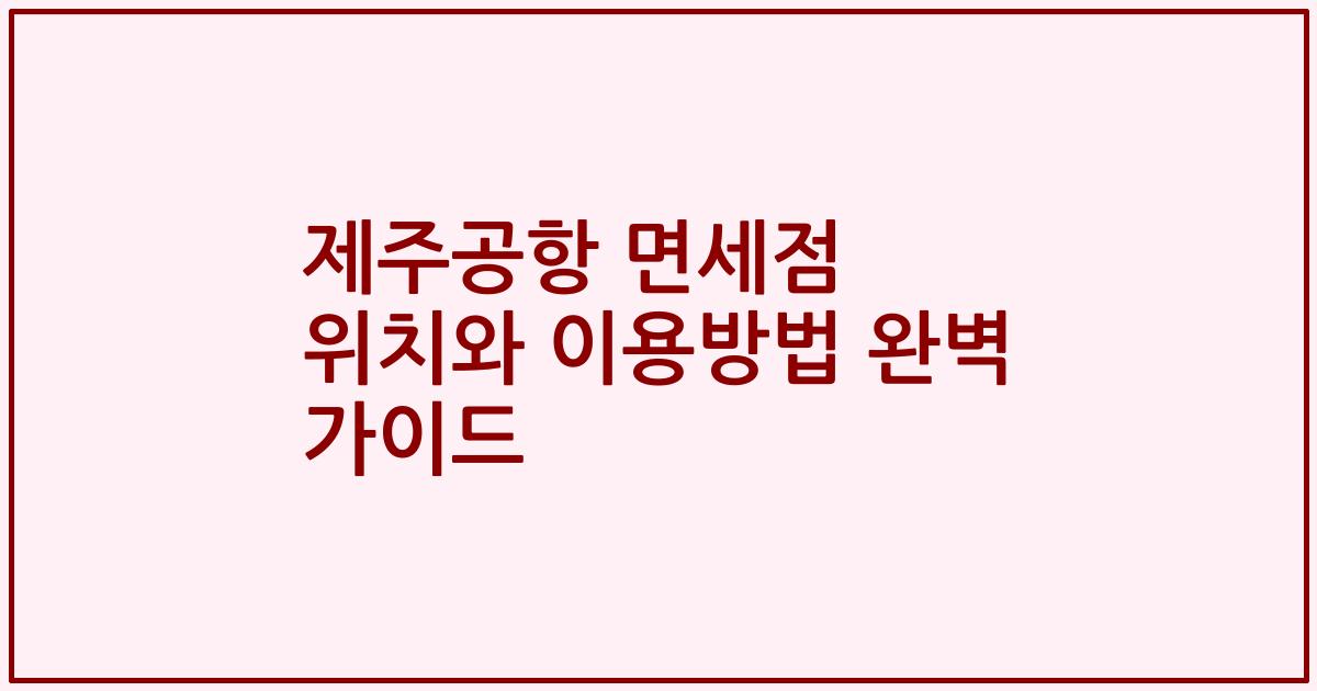 제주공항 면세점 위치와 이용방법 완벽 가이드